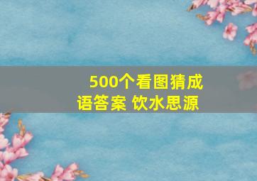 500个看图猜成语答案 饮水思源